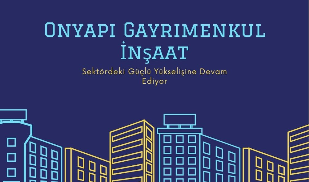 Onyapı Gayrimenkul İnşaat Sektördeki Güçlü Yükselişine Devam Ediyor